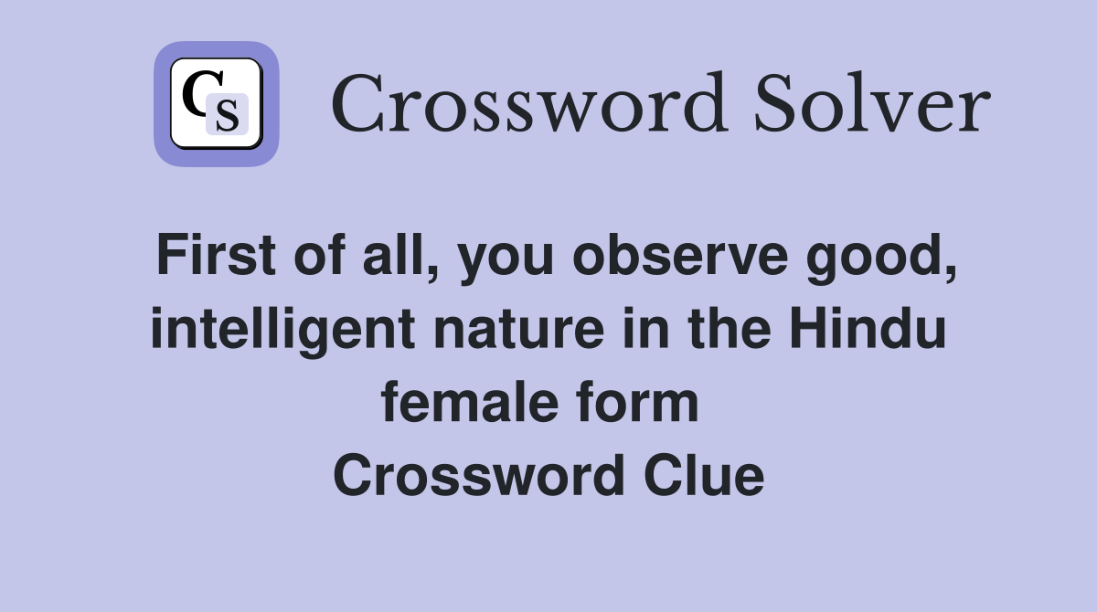 First of all, you observe good, intelligent nature in the Hindu female form  Crossword Clue