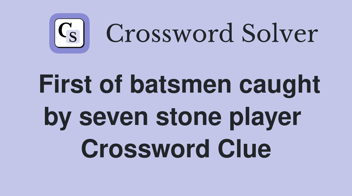 First of batsmen caught by seven stone player  Crossword Clue