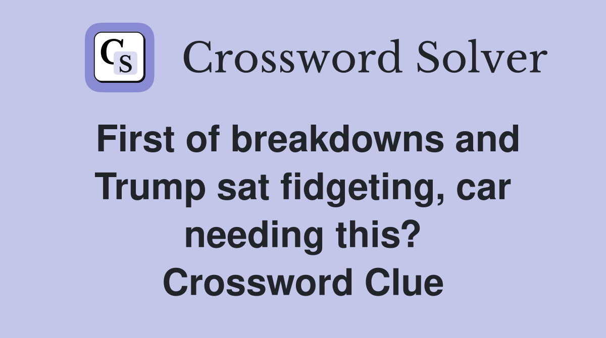 First of breakdowns and Trump sat fidgeting, car needing this? Crossword Clue
