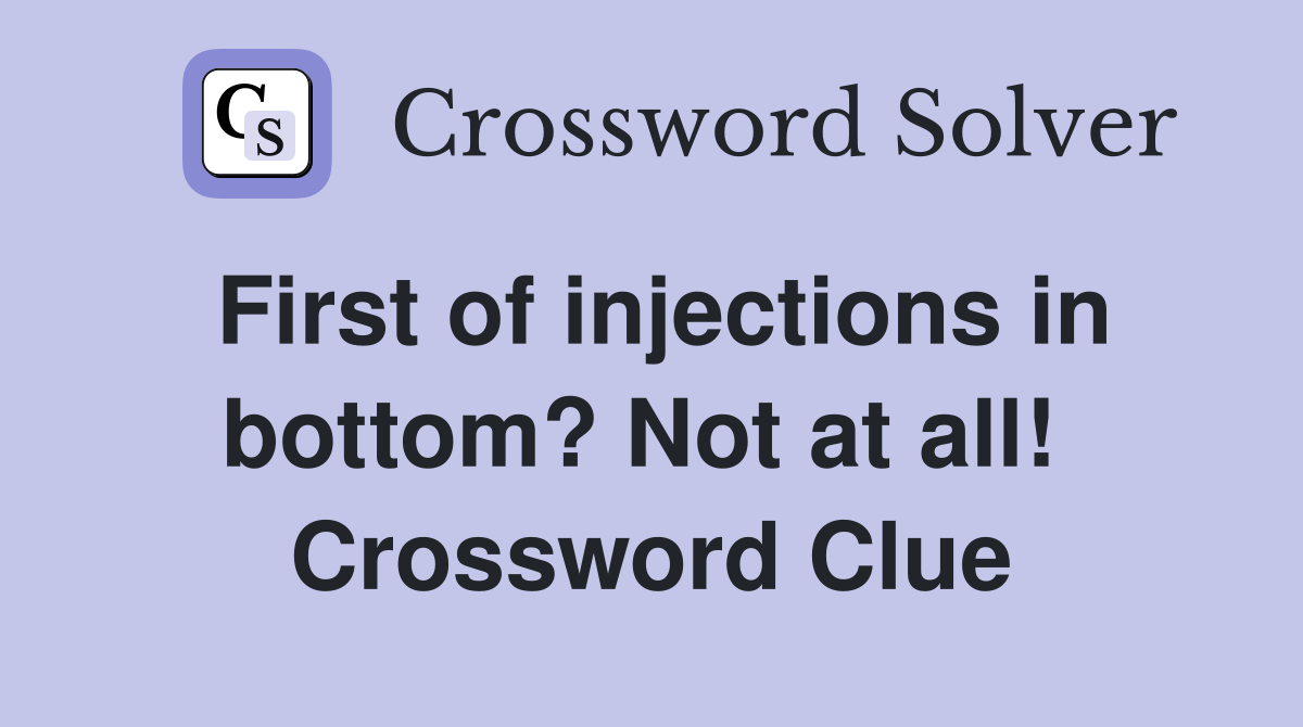 First of injections in bottom? Not at all!  Crossword Clue