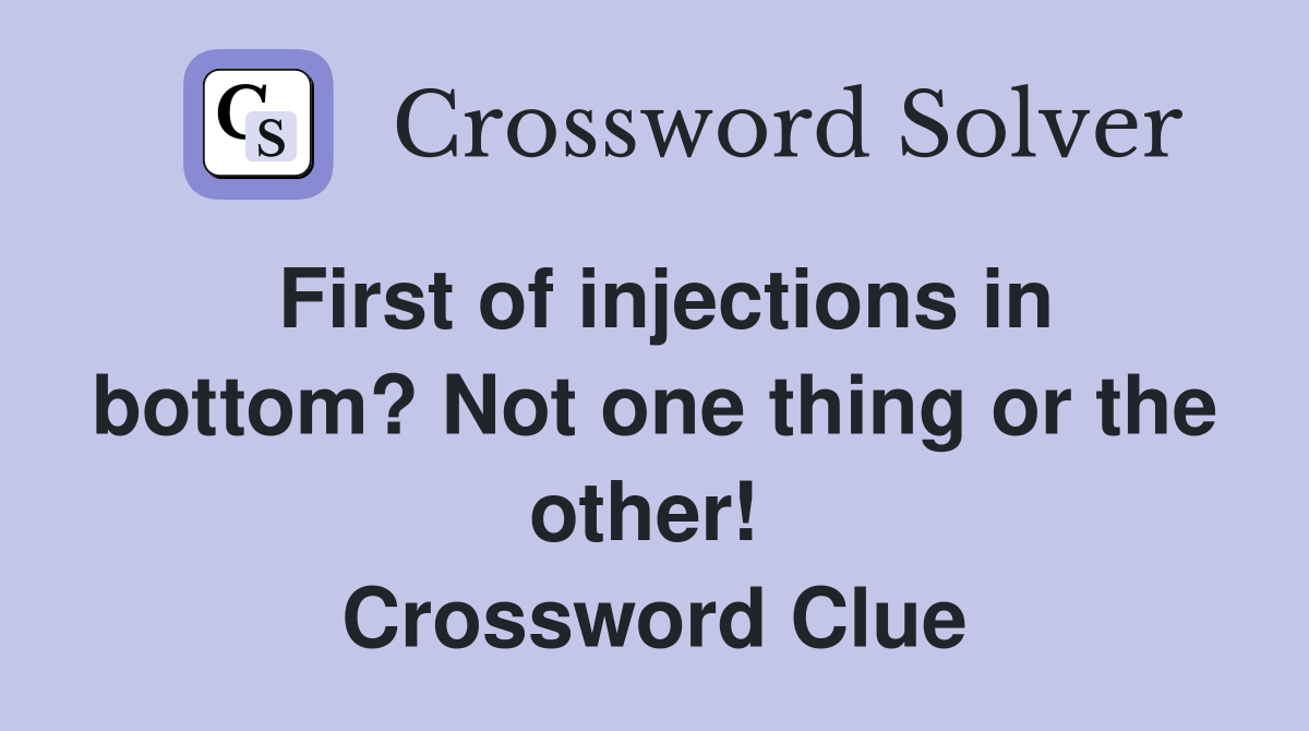 First of injections in bottom? Not one thing or the other!  Crossword Clue