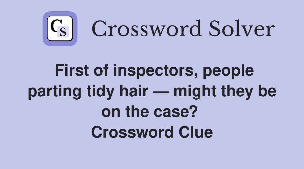 First of inspectors, people parting tidy hair — might they be on the case?  Crossword Clue