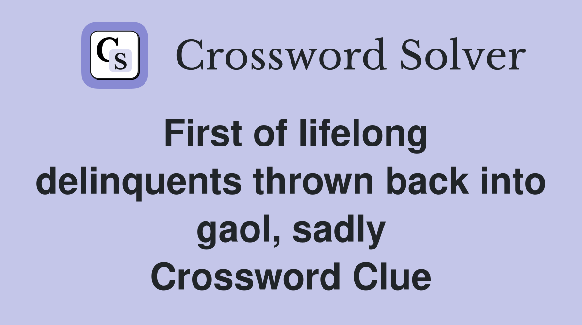 First of lifelong delinquents thrown back into gaol, sadly Crossword Clue