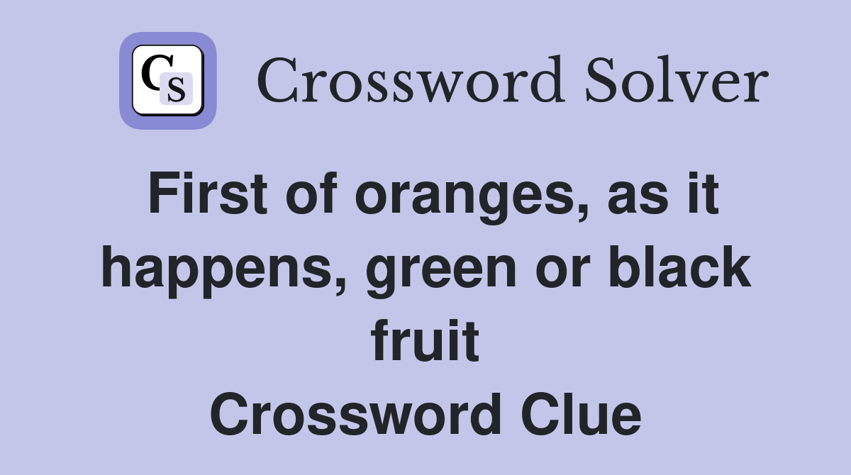 First of oranges, as it happens, green or black fruit Crossword Clue