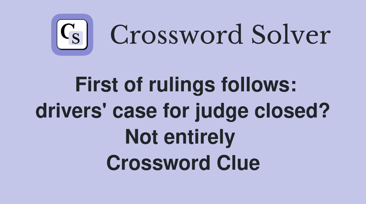 First of rulings follows: drivers' case for judge closed? Not entirely  Crossword Clue
