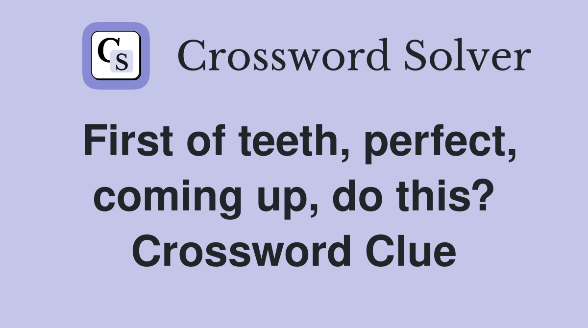 First of teeth, perfect, coming up, do this? Crossword Clue