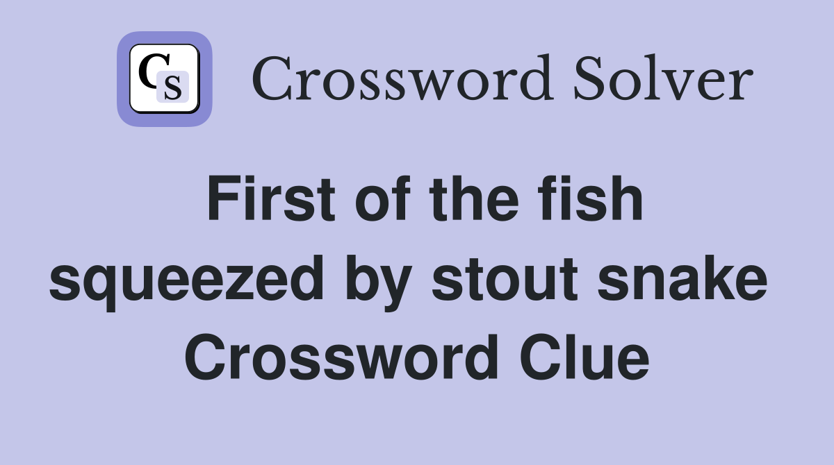 First of the fish squeezed by stout snake  Crossword Clue