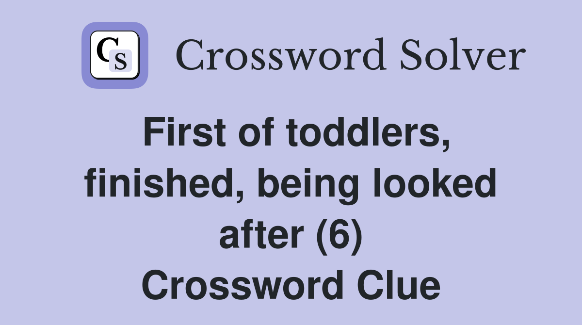 First of toddlers, finished, being looked after (6) Crossword Clue