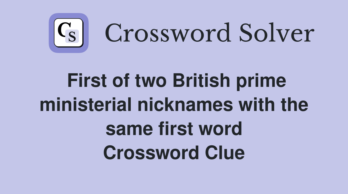 First of two British prime ministerial nicknames with the same first word Crossword Clue