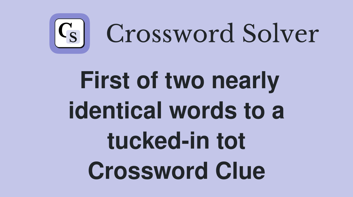 First of two nearly identical words to a tucked-in tot Crossword Clue