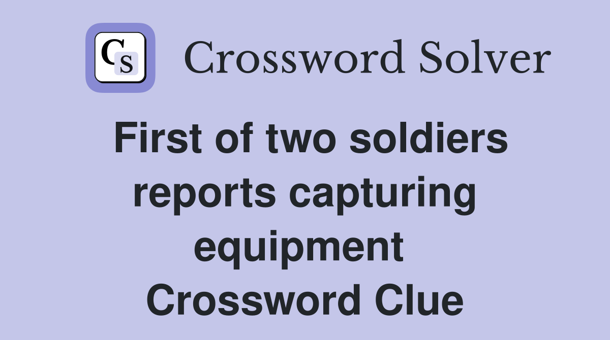 First of two soldiers reports capturing equipment  Crossword Clue