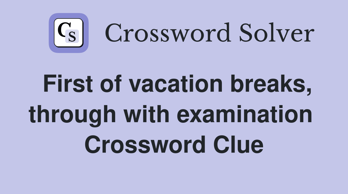 First of vacation breaks, through with examination  Crossword Clue
