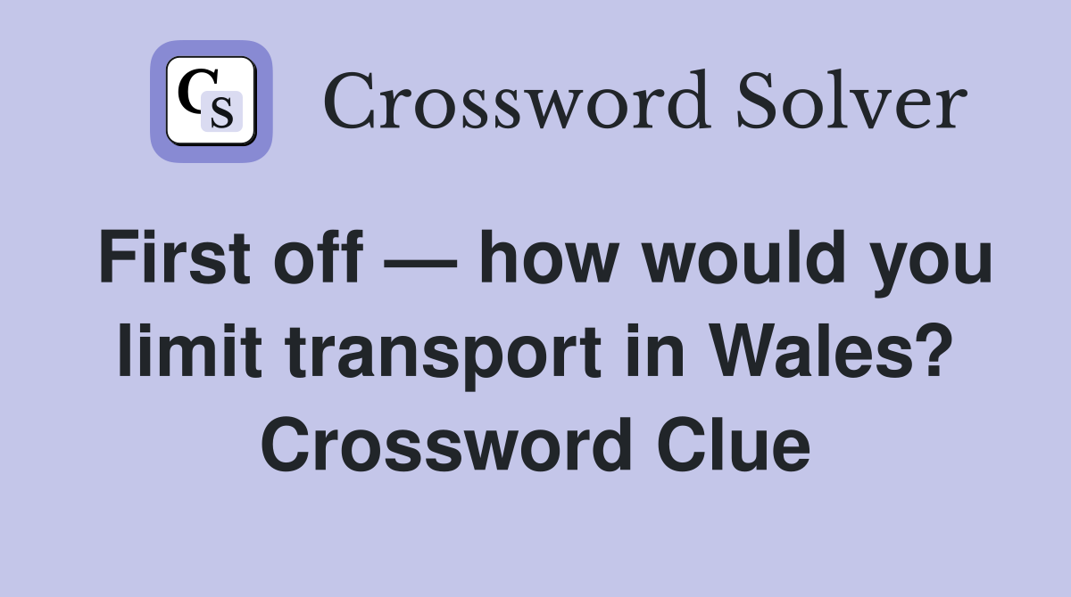 First off — how would you limit transport in Wales? Crossword Clue