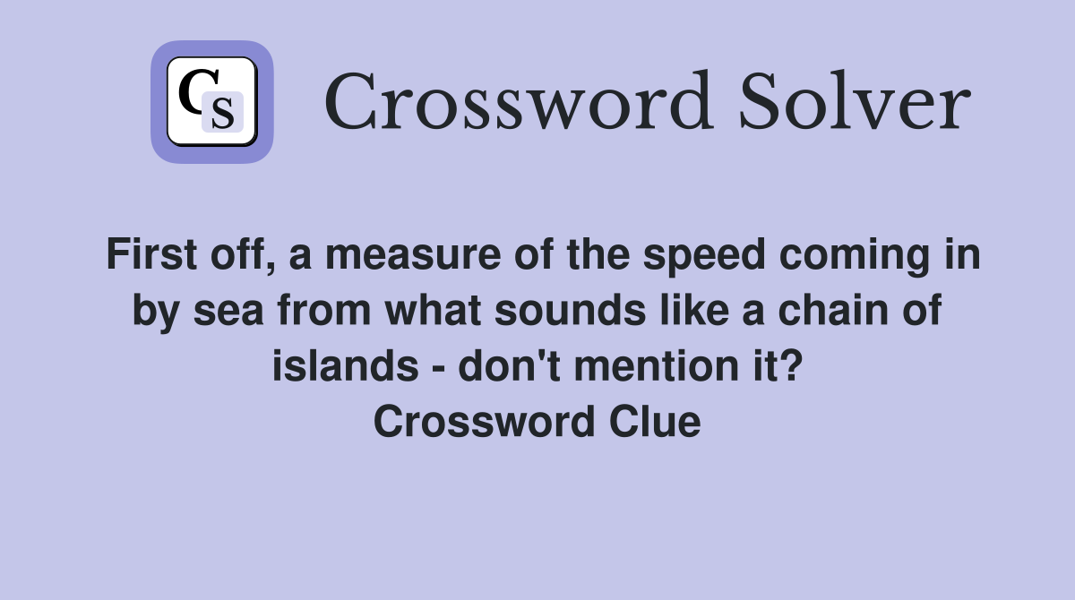 First off, a measure of the speed coming in by sea from what sounds like a chain of islands - don't mention it? Crossword Clue
