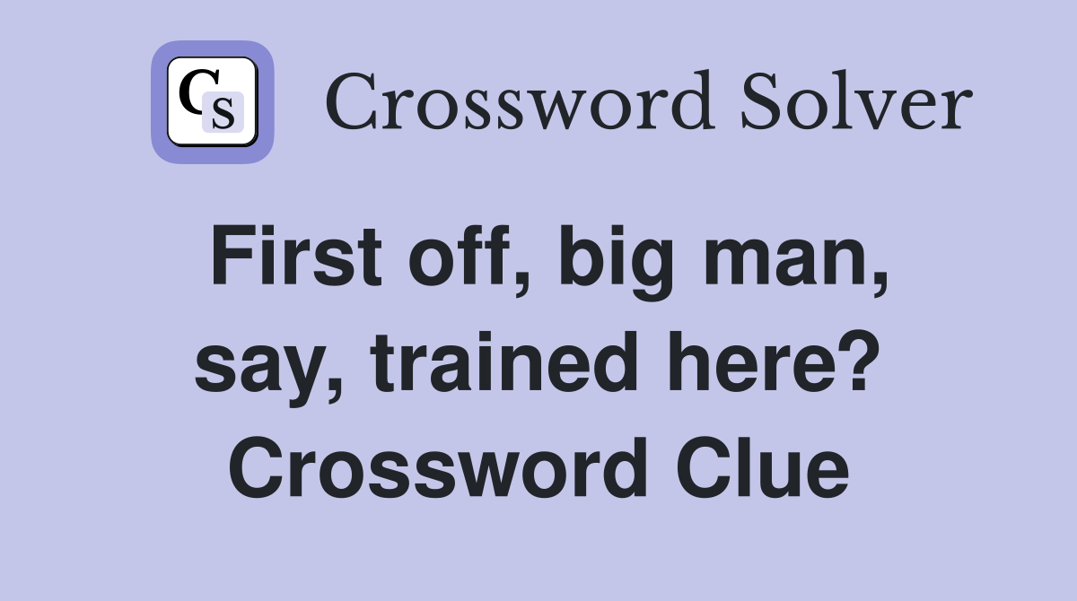 First off, big man, say, trained here? Crossword Clue