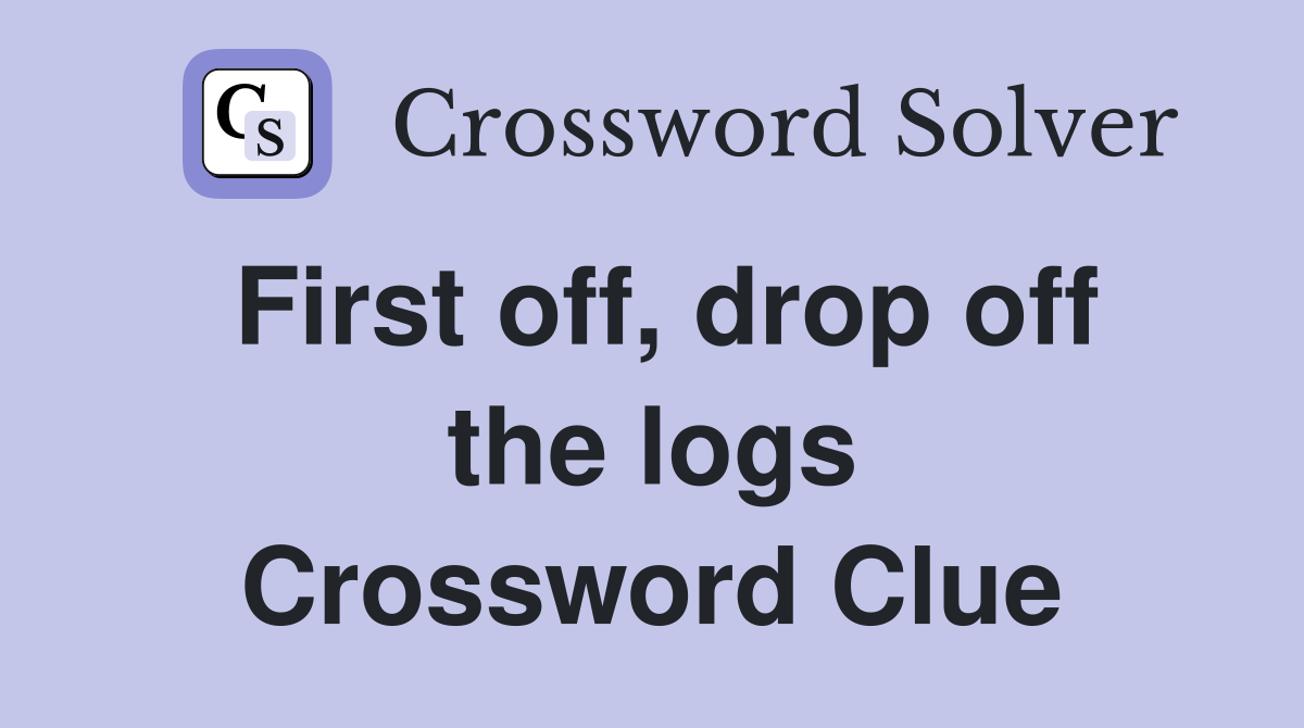 First off, drop off the logs Crossword Clue