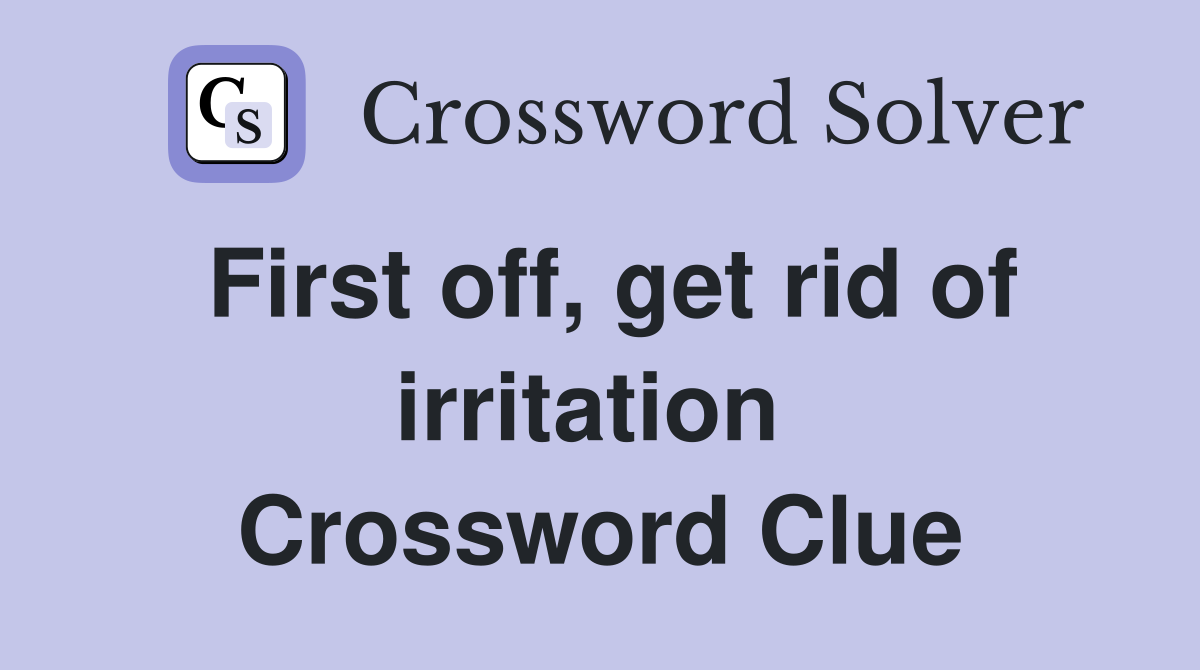 First off, get rid of irritation  Crossword Clue