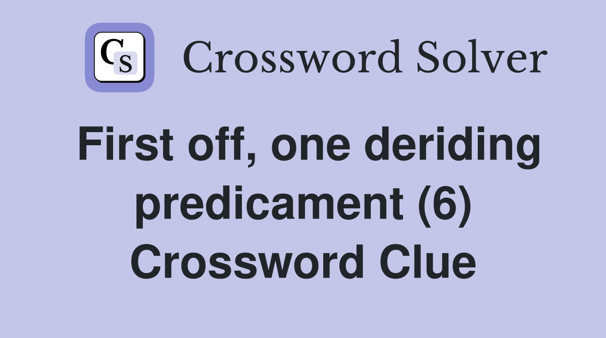 First off, one deriding predicament (6) Crossword Clue