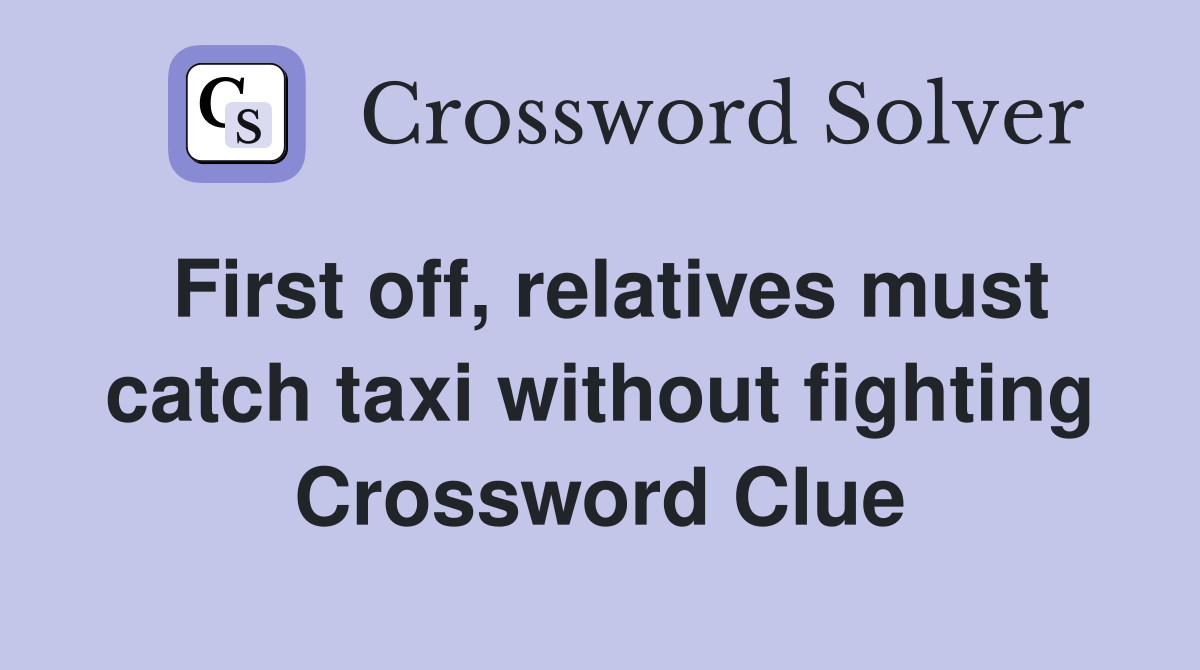 First off, relatives must catch taxi without fighting Crossword Clue