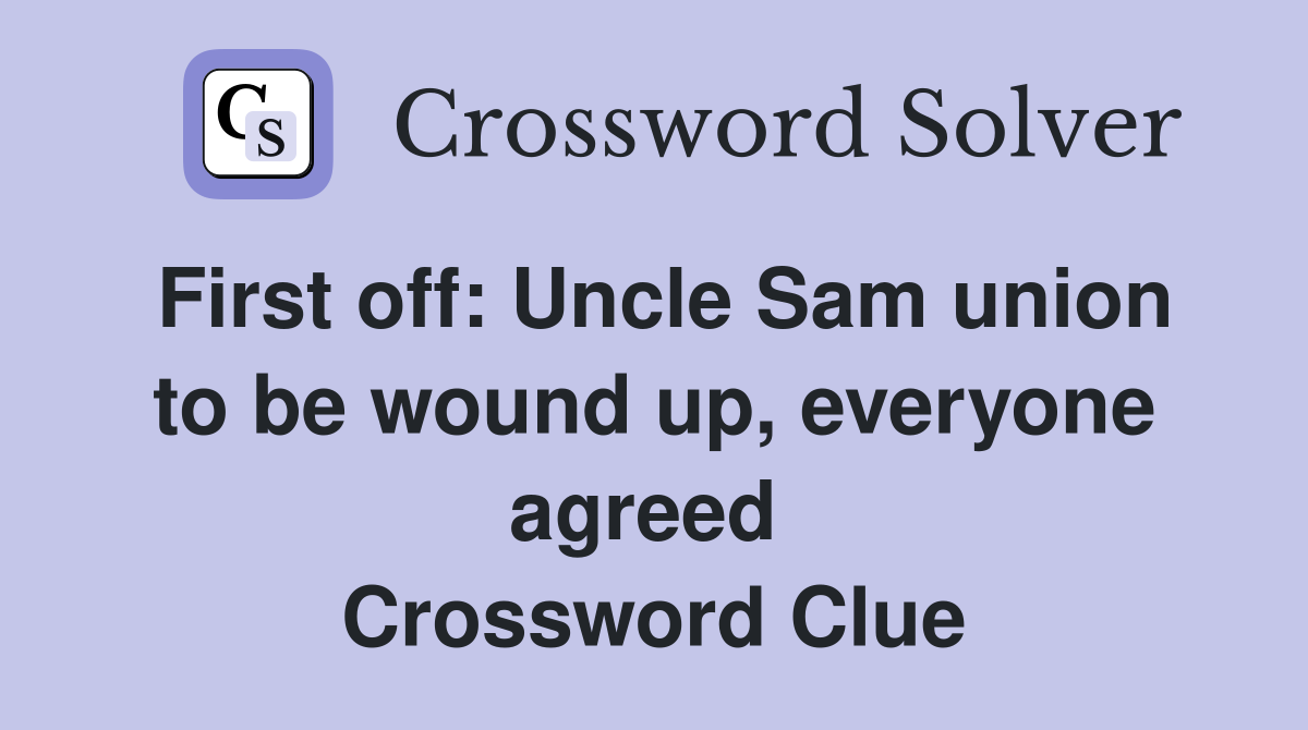 First off: Uncle Sam union to be wound up, everyone agreed  Crossword Clue