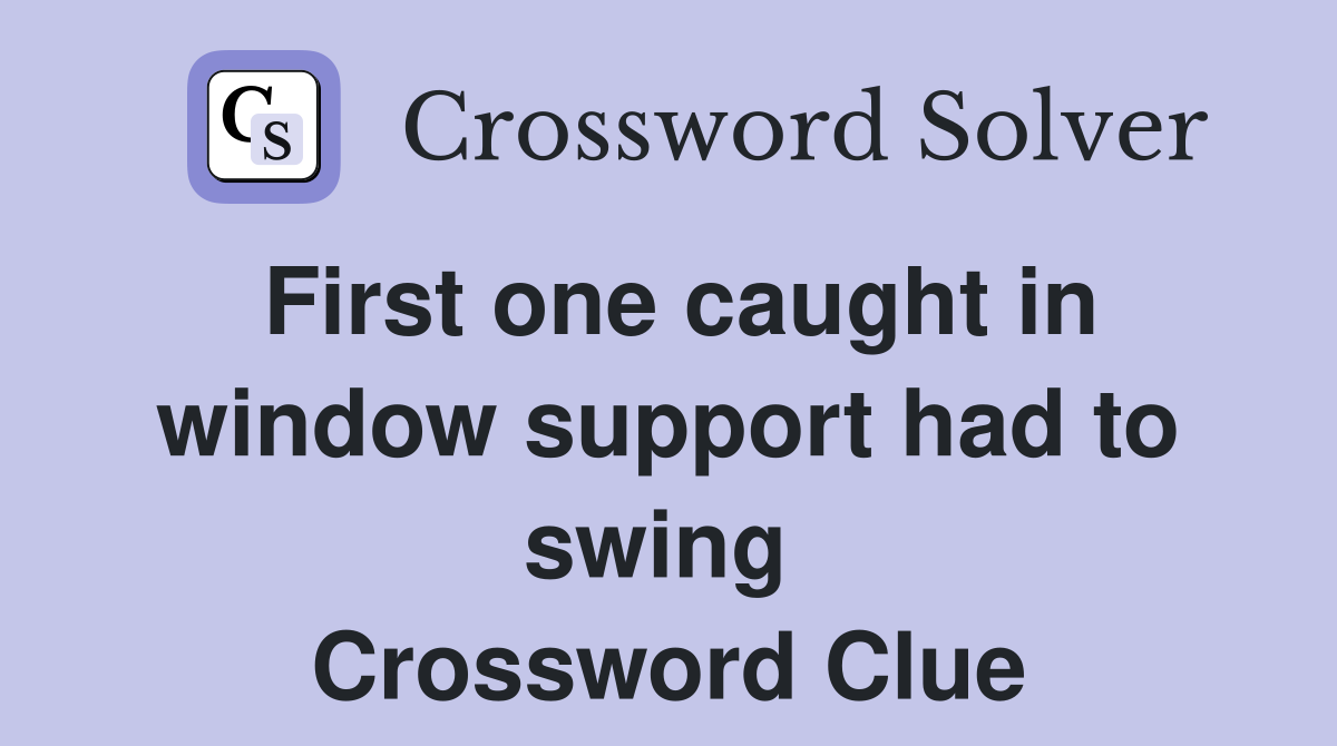 First one caught in window support had to swing  Crossword Clue