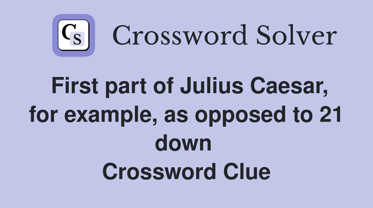 First part of Julius Caesar, for example, as opposed to 21 down  Crossword Clue