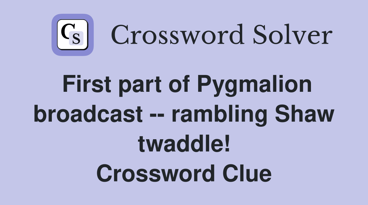 First part of Pygmalion broadcast -- rambling Shaw twaddle! Crossword Clue