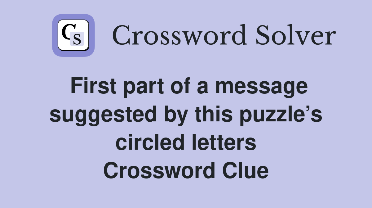 First part of a message suggested by this puzzle’s circled letters Crossword Clue