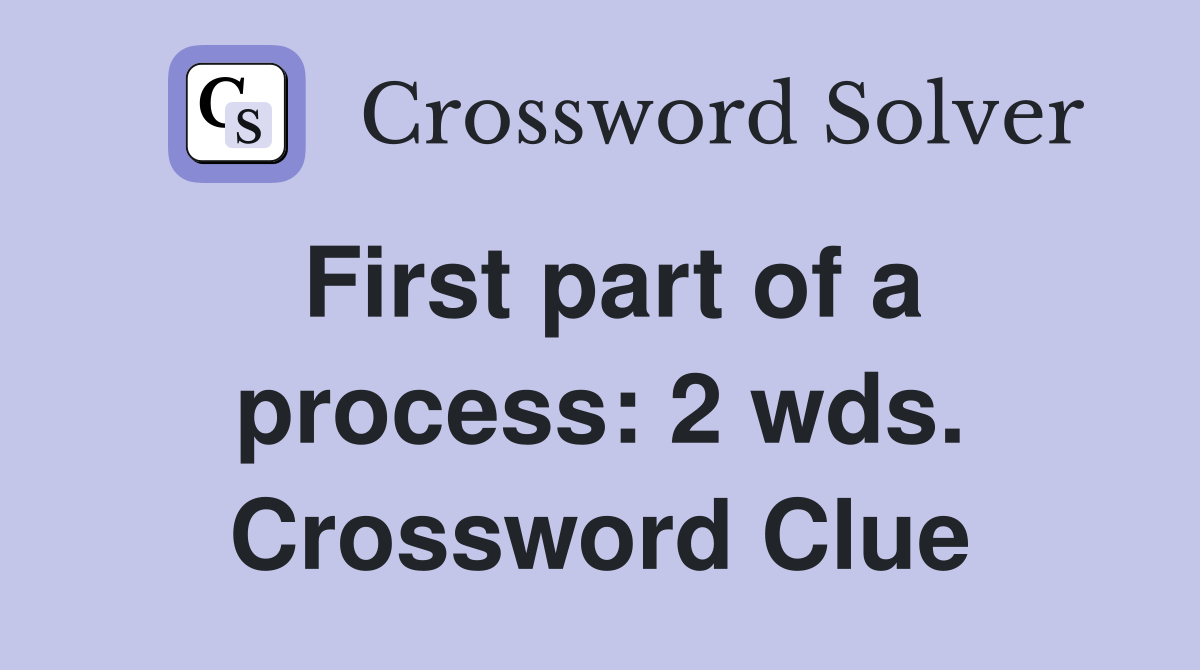 First part of a process: 2 wds. Crossword Clue