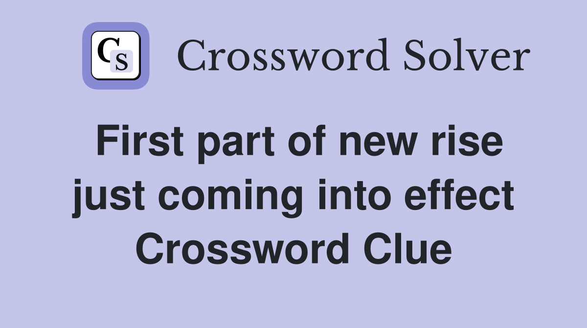 First part of new rise just coming into effect Crossword Clue