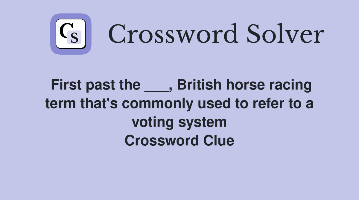 First past the ___, British horse racing term that's commonly used to refer to a voting system Crossword Clue
