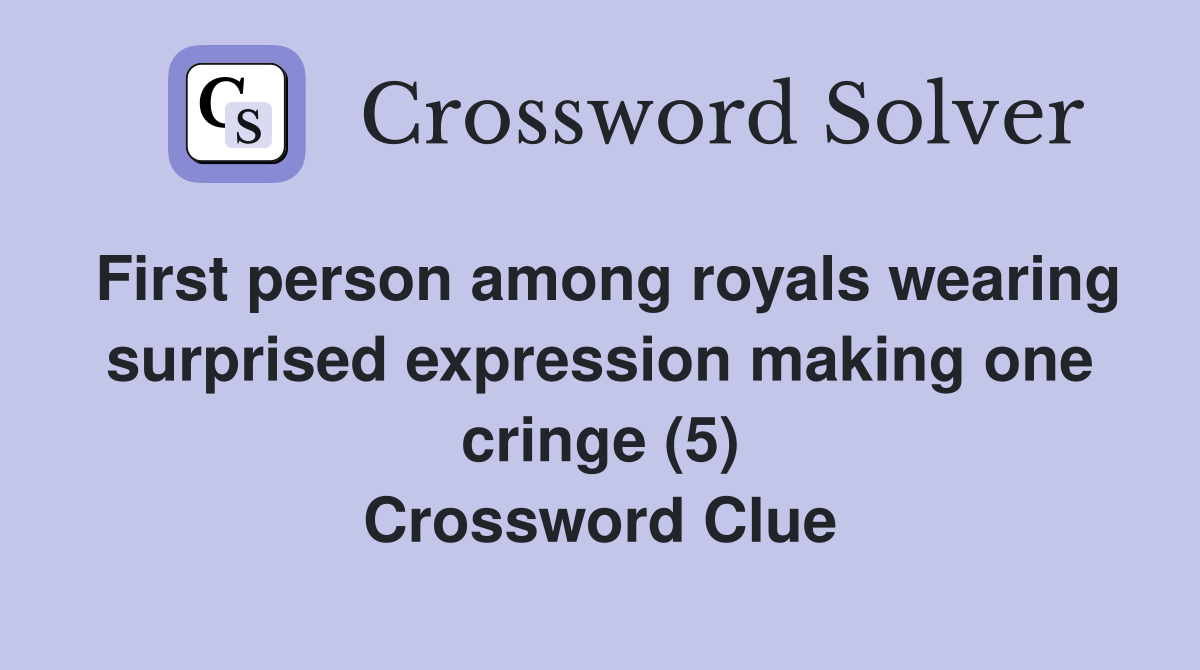 First person among royals wearing surprised expression making one cringe (5) Crossword Clue