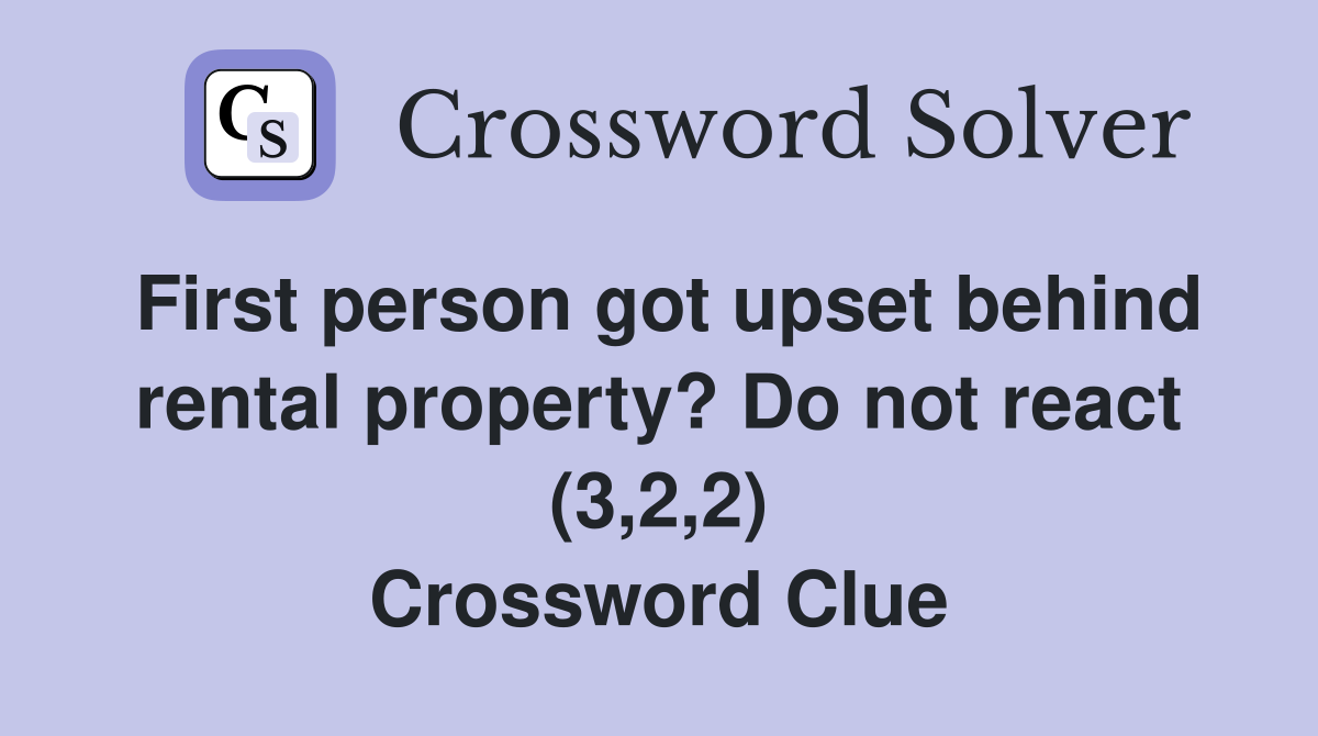First person got upset behind rental property? Do not react (3,2,2) Crossword Clue