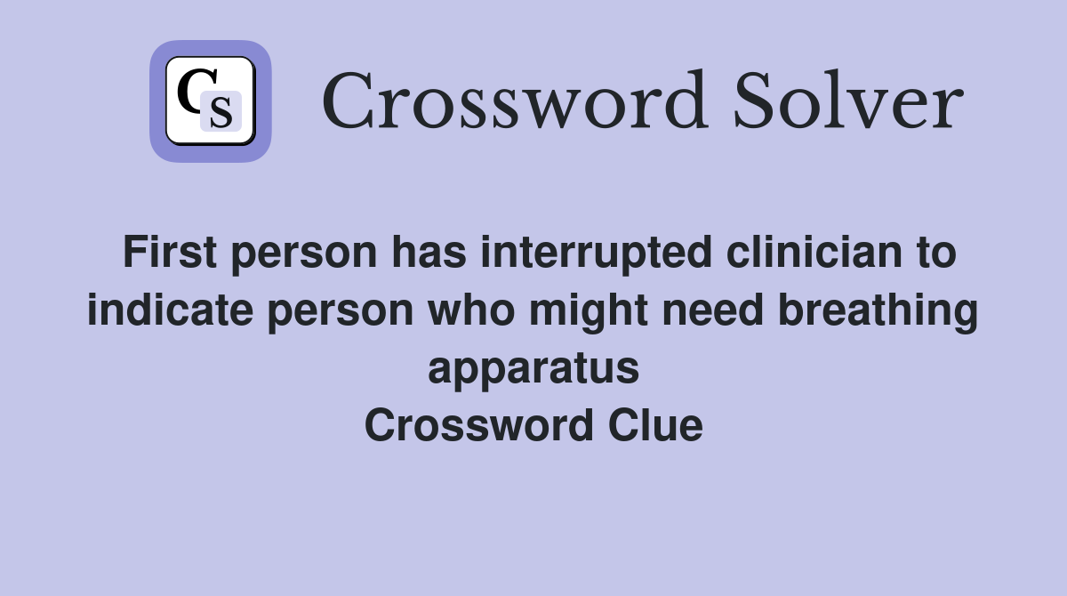 First person has interrupted clinician to indicate person who might need breathing apparatus Crossword Clue