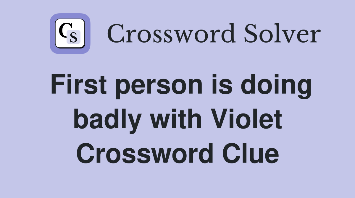 First person is doing badly with Violet Crossword Clue
