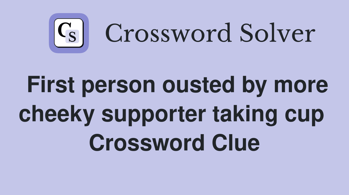 First person ousted by more cheeky supporter taking cup  Crossword Clue