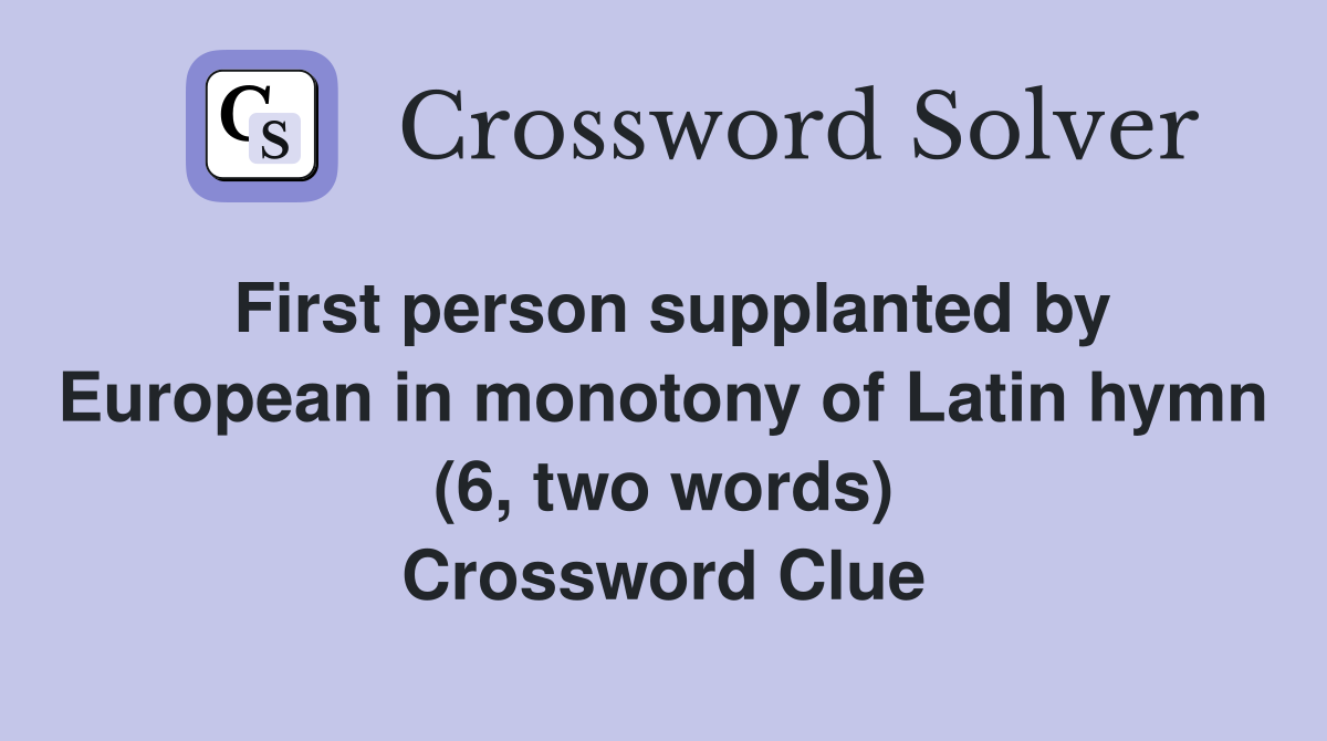 First person supplanted by European in monotony of Latin hymn (6, two words) Crossword Clue