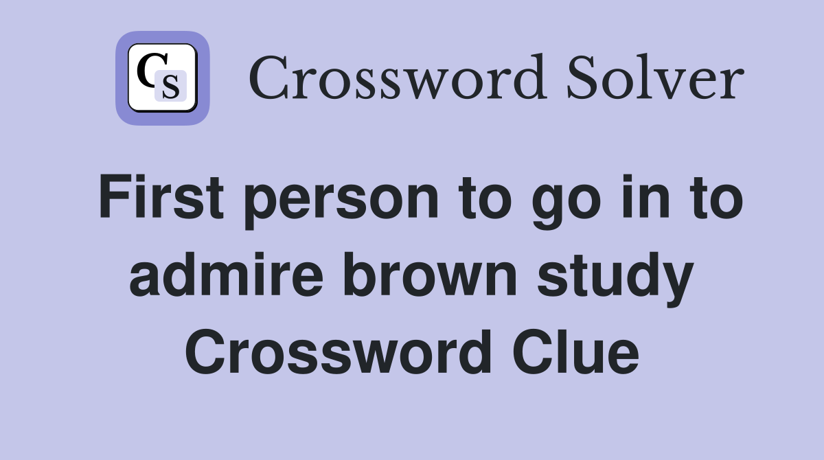 First person to go in to admire brown study Crossword Clue