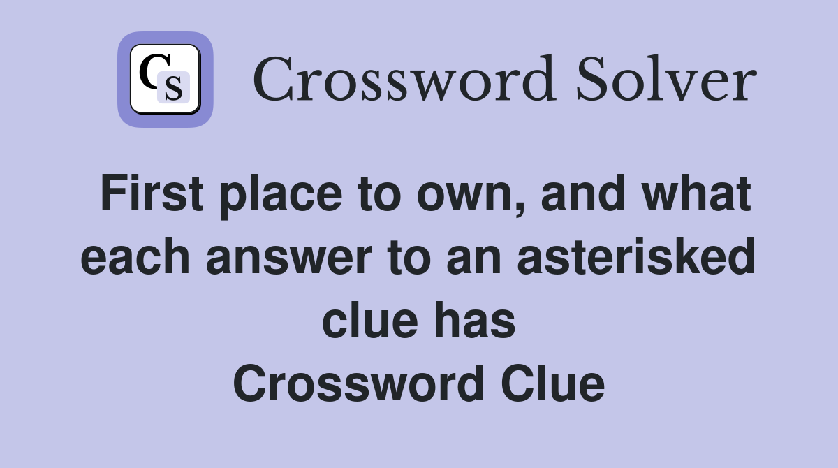 First place to own, and what each answer to an asterisked clue has Crossword Clue