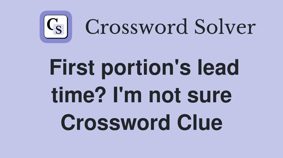 First portion's lead time? I'm not sure Crossword Clue