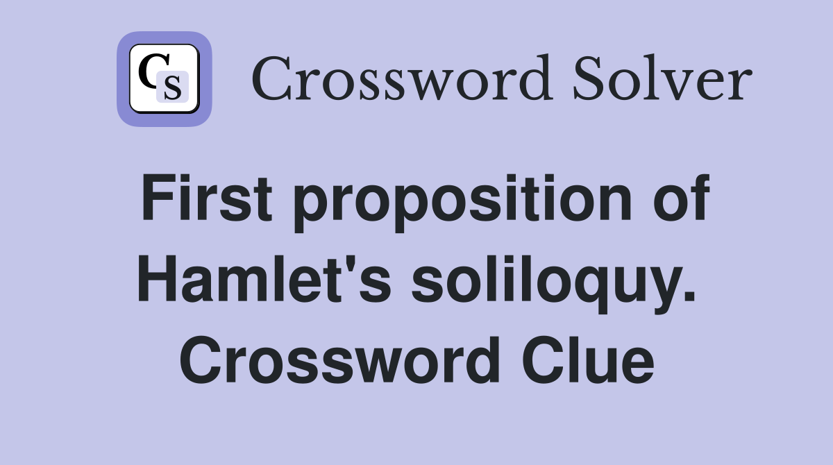 First proposition of Hamlet's soliloquy. Crossword Clue