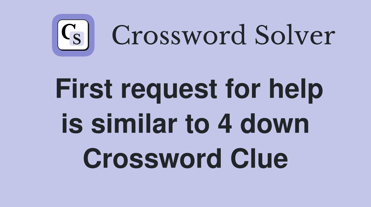First request for help is similar to 4 down Crossword Clue