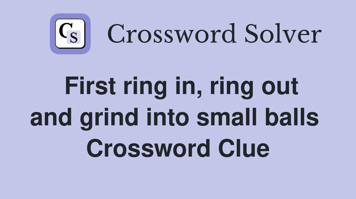 First ring in, ring out and grind into small balls  Crossword Clue