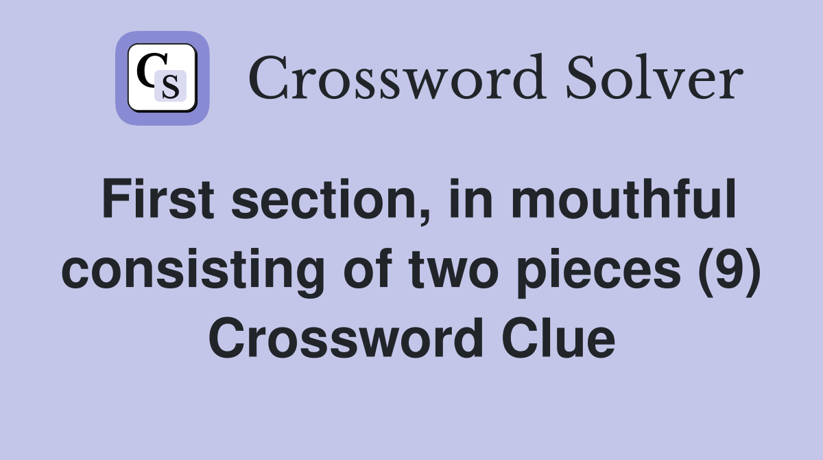 First section, in mouthful consisting of two pieces (9) Crossword Clue