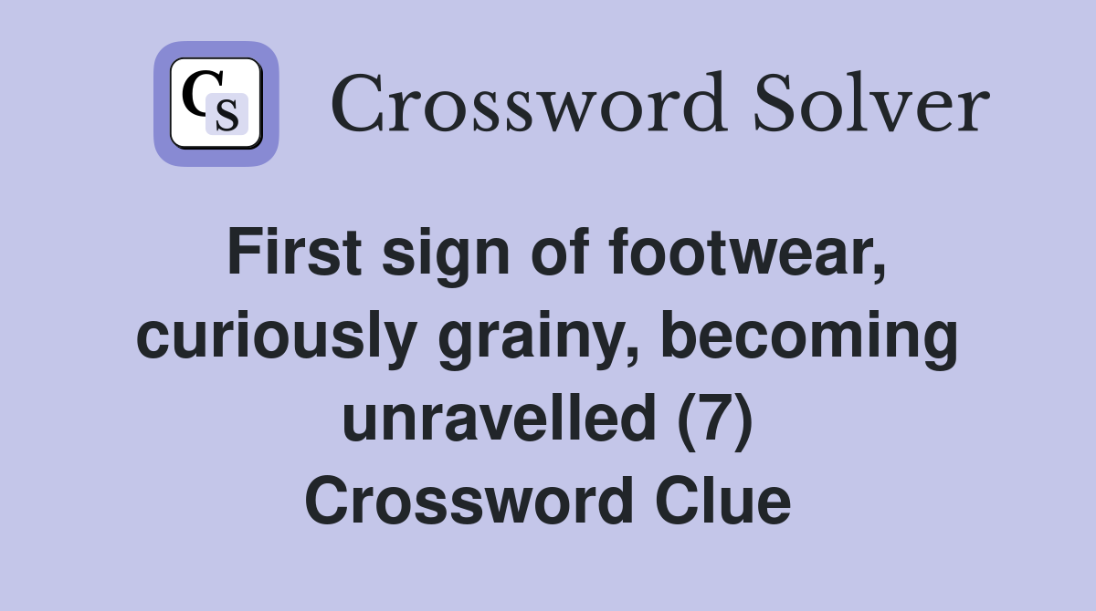 First sign of footwear, curiously grainy, becoming unravelled (7) Crossword Clue