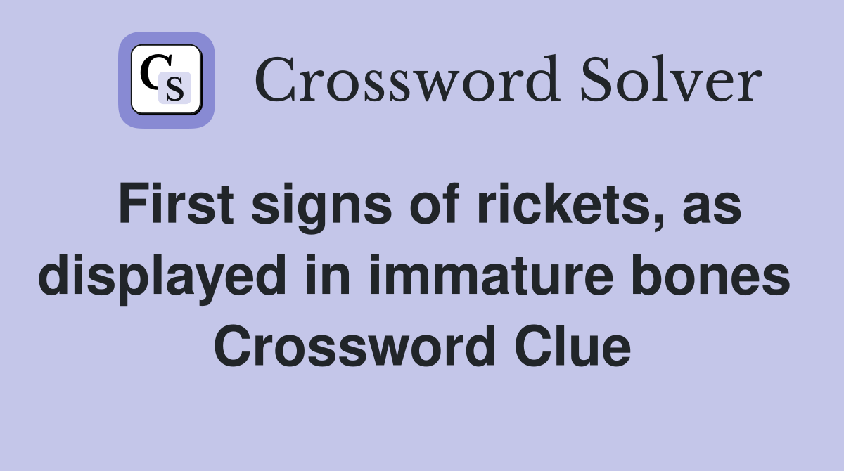 First signs of rickets, as displayed in immature bones  Crossword Clue