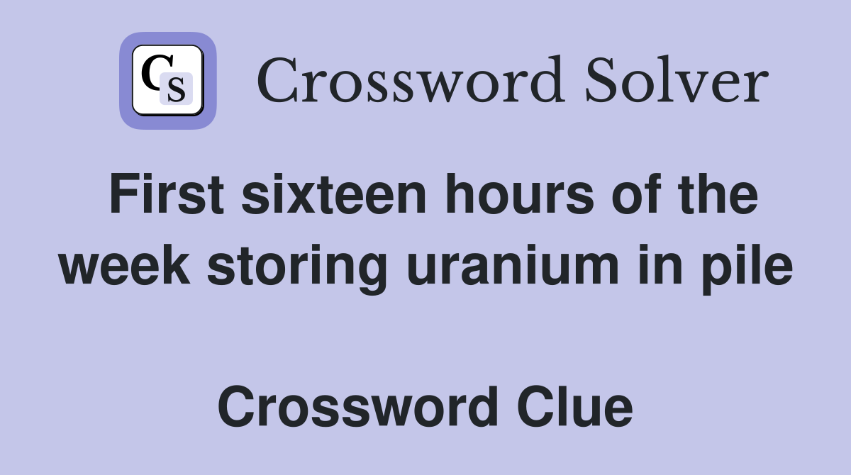 First sixteen hours of the week storing uranium in pile  Crossword Clue