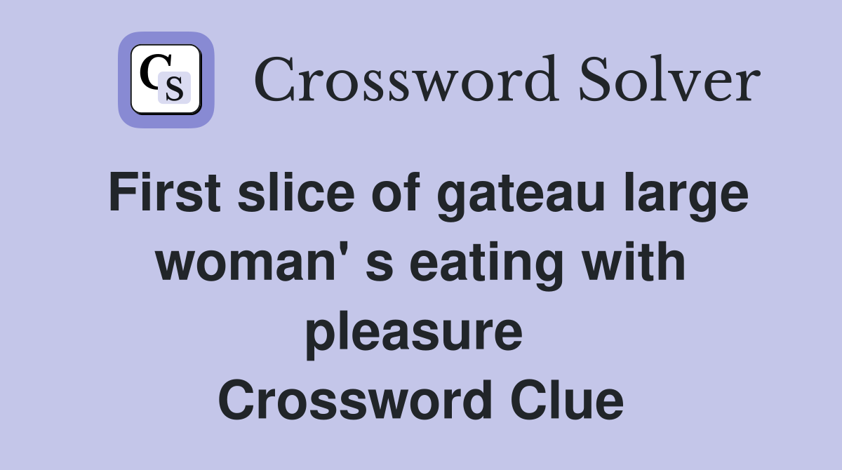 First slice of gateau large woman' s eating with pleasure  Crossword Clue