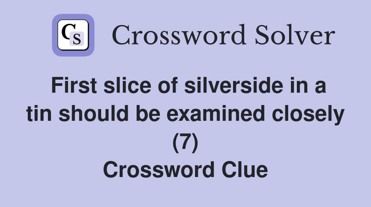 First slice of silverside in a tin should be examined closely (7) Crossword Clue