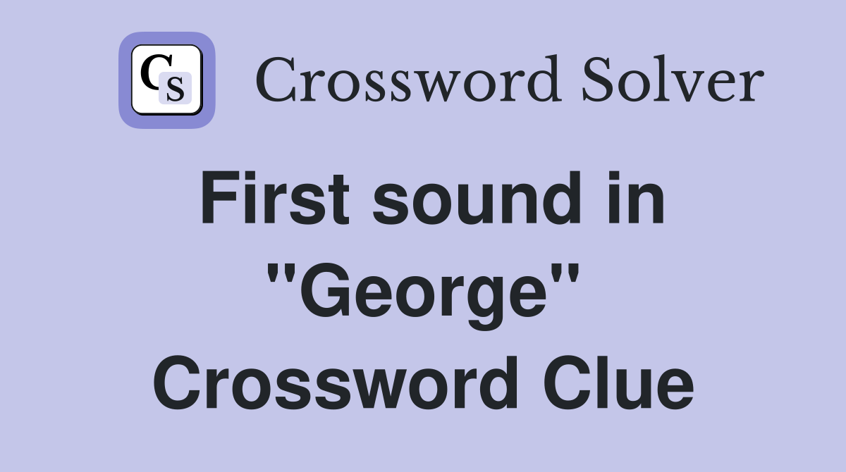 First sound in ''George'' Crossword Clue